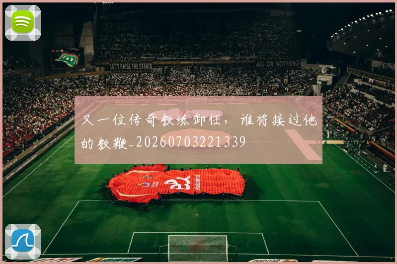 又一位传奇教练卸任,谁将接过他的教鞭_20260703221339