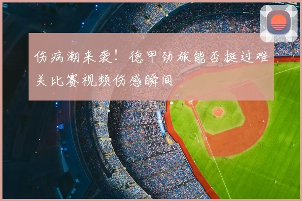 伤病潮来袭！德甲劲旅能否挺过难关比赛视频伤感瞬间