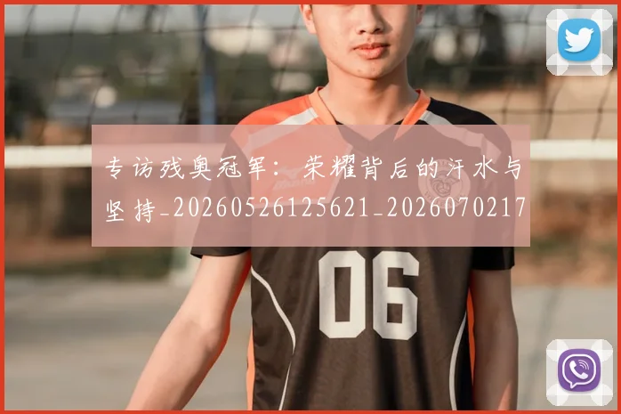 专访残奥冠军：荣耀背后的汗水与坚持_20260526125621_20260702173705