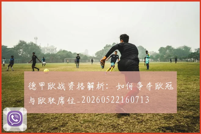 德甲欧战资格解析:如何争夺欧冠与欧联席位_20260522160713