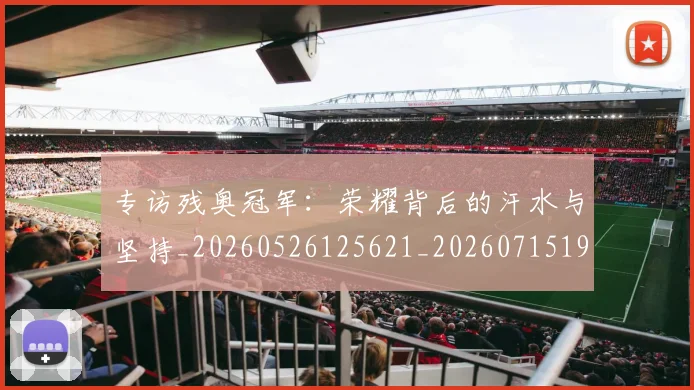专访残奥冠军:荣耀背后的汗水与坚持_20260526125621_20260715190253