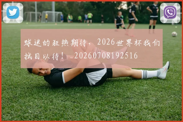 球迷的狂热期待,2026世界杯我们拭目以待!_20260708192516