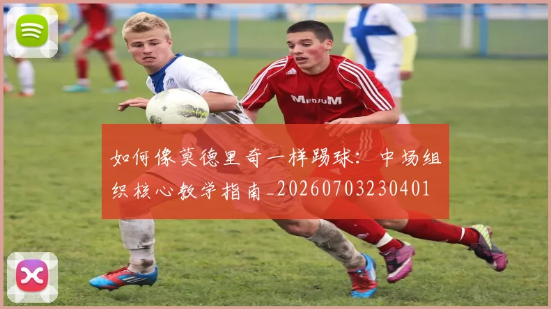 如何像莫德里奇一样踢球:中场组织核心教学指南_20260703230401