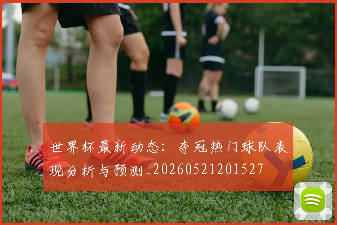 世界杯最新动态：夺冠热门球队表现分析与预测_20260521201527
