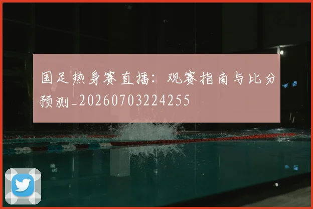 国足热身赛直播:观赛指南与比分预测_20260703224255