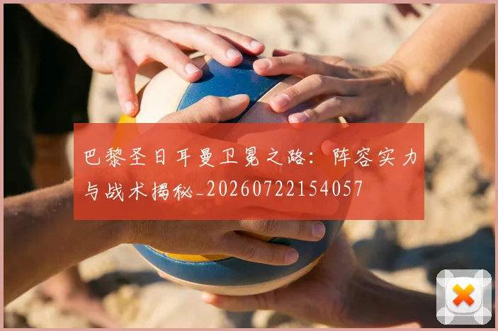 巴黎圣日耳曼卫冕之路:阵容实力与战术揭秘_20260722154057