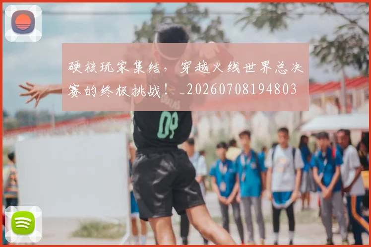 硬核玩家集结,穿越火线世界总决赛的终极挑战!_20260708194803