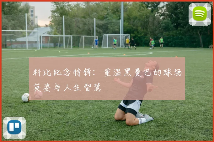 科比纪念特辑：重温黑曼巴的球场英姿与人生智慧
